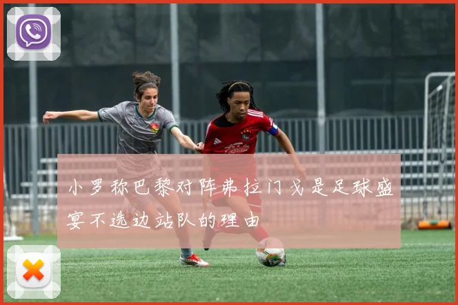 小罗称巴黎对阵弗拉门戈是足球盛宴不选边站队的理由