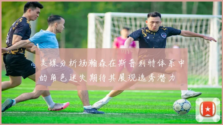 美媒分析杨瀚森在斯普利特体系中的角色迷失期待其展现选秀潜力