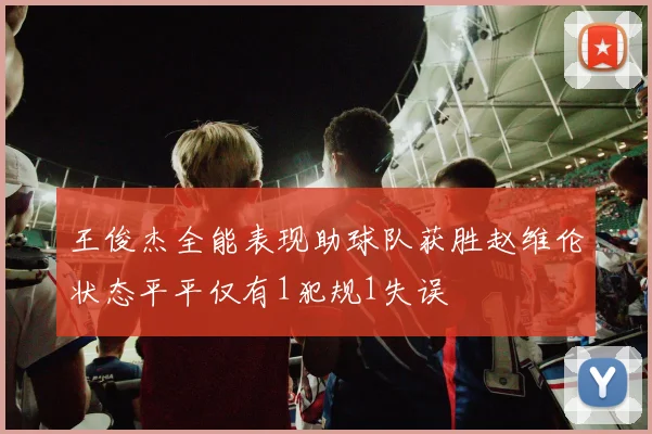 王俊杰全能表现助球队获胜赵维伦状态平平仅有1犯规1失误