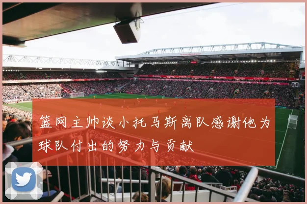 篮网主帅谈小托马斯离队感谢他为球队付出的努力与贡献