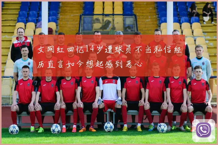 女网红回忆14岁遭球员不当私信经历直言如今想起感到恶心