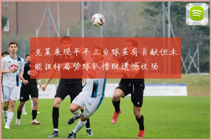 克莱表现平平三分球虽有贡献但未能扭转局势球队惜败遗憾收场