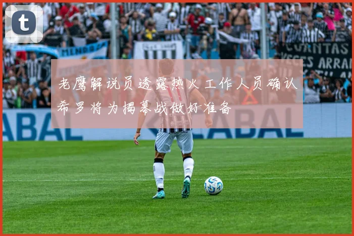 老鹰解说员透露热火工作人员确认希罗将为揭幕战做好准备