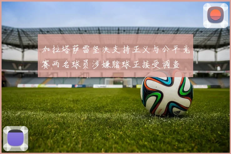 加拉塔萨雷坚决支持正义与公平竞赛两名球员涉嫌赌球正接受调查